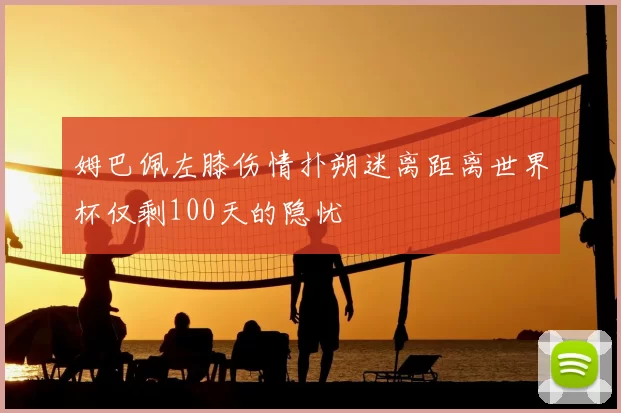 姆巴佩左膝伤情扑朔迷离距离世界杯仅剩100天的隐忧