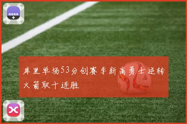 库里单场53分创赛季新高勇士逆转火箭取十连胜