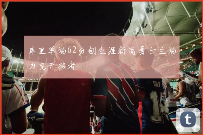 库里单场62分创生涯新高勇士主场力克开拓者