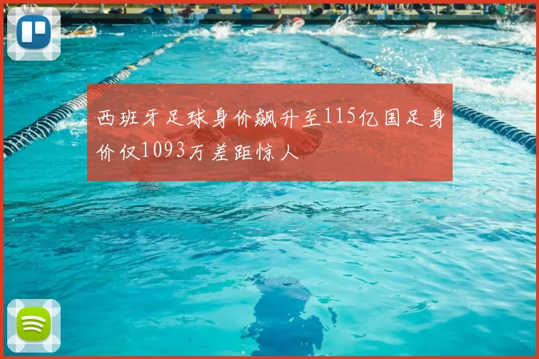 西班牙足球身价飙升至115亿国足身价仅1093万差距惊人