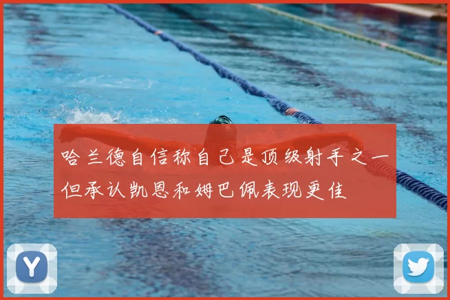 哈兰德自信称自己是顶级射手之一但承认凯恩和姆巴佩表现更佳