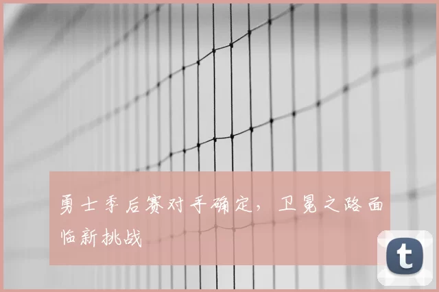 勇士季后赛对手确定，卫冕之路面临新挑战