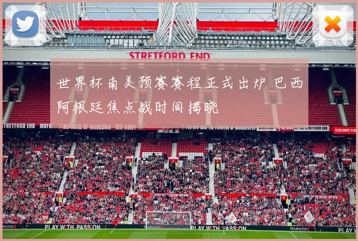 世界杯南美预赛赛程正式出炉 巴西阿根廷焦点战时间揭晓