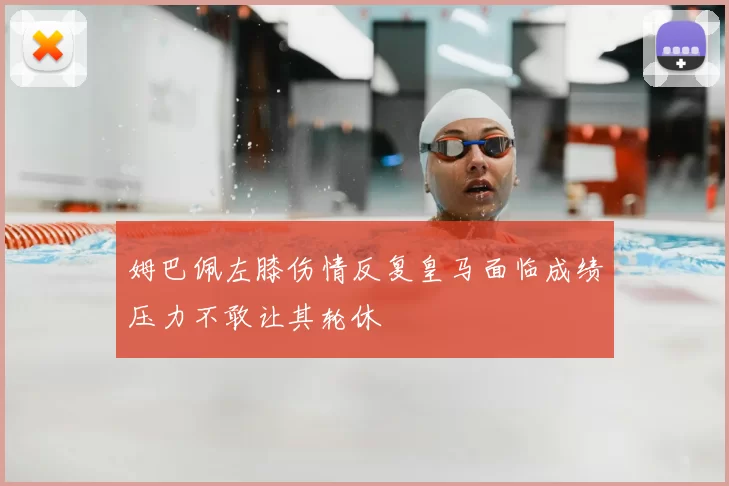 姆巴佩左膝伤情反复皇马面临成绩压力不敢让其轮休