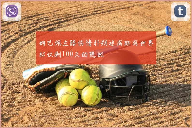 姆巴佩左膝伤情扑朔迷离距离世界杯仅剩100天的隐忧