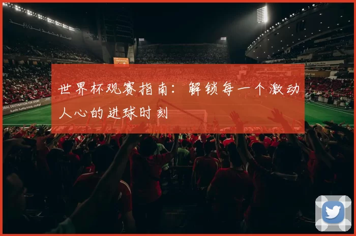 世界杯观赛指南：解锁每一个激动人心的进球时刻