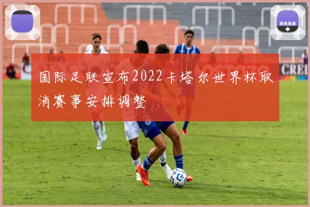 国际足联宣布2022卡塔尔世界杯取消赛事安排调整