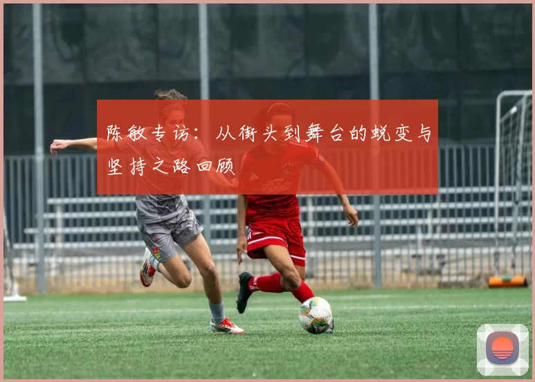 陈敏专访:从街头到舞台的蜕变与坚持之路回顾
