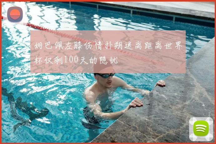 姆巴佩左膝伤情扑朔迷离距离世界杯仅剩100天的隐忧