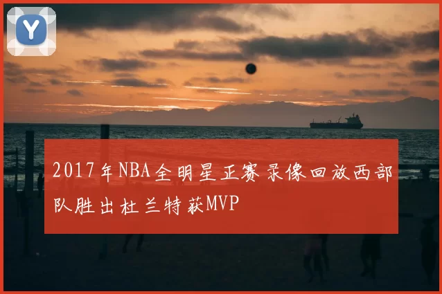 2017年NBA全明星正赛录像回放西部队胜出杜兰特获MVP