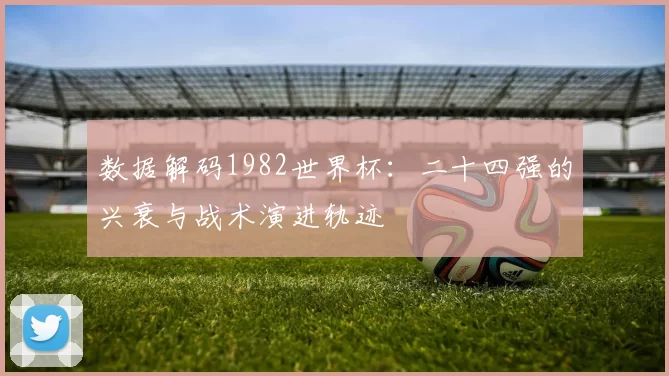 数据解码1982世界杯:二十四强的兴衰与战术演进轨迹