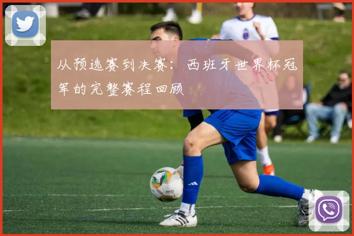 从预选赛到决赛：西班牙世界杯冠军的完整赛程回顾