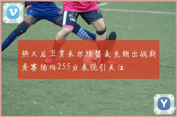热火后卫贾米尔杨替麦克朗出战新秀赛场均255分表现引关注