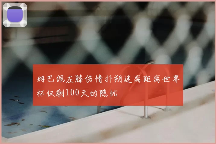 姆巴佩左膝伤情扑朔迷离距离世界杯仅剩100天的隐忧