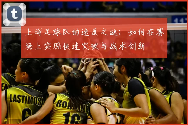 上海足球队的速度之谜：如何在赛场上实现快速突破与战术创新