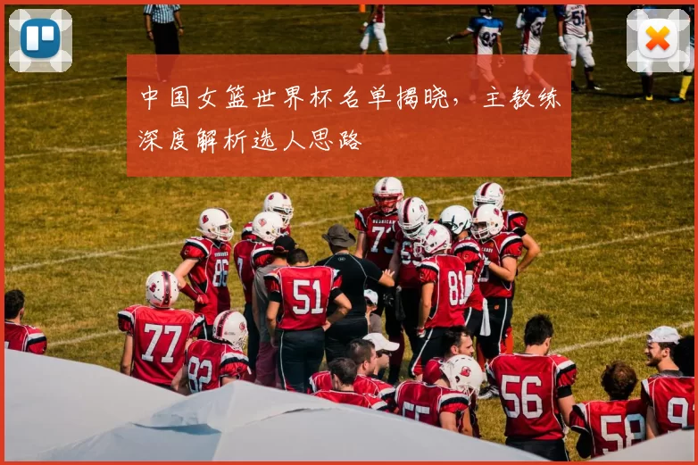 中国女篮世界杯名单揭晓，主教练深度解析选人思路