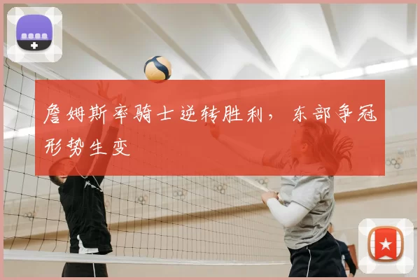 詹姆斯率骑士逆转胜利，东部争冠形势生变