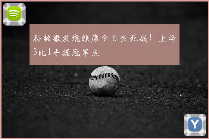 孙铭徽发烧缺席今日生死战!上海3比1手握冠军点