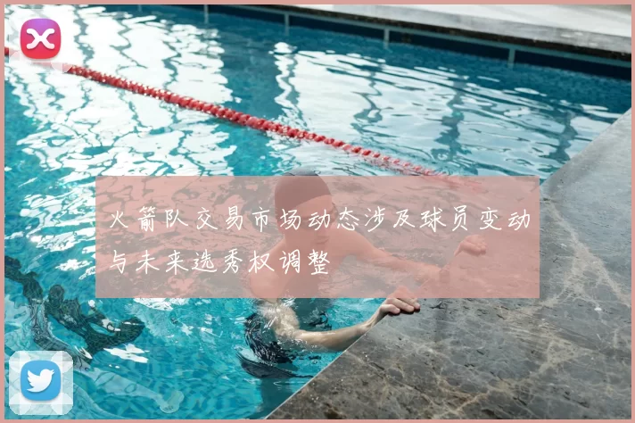 火箭队交易市场动态涉及球员变动与未来选秀权调整